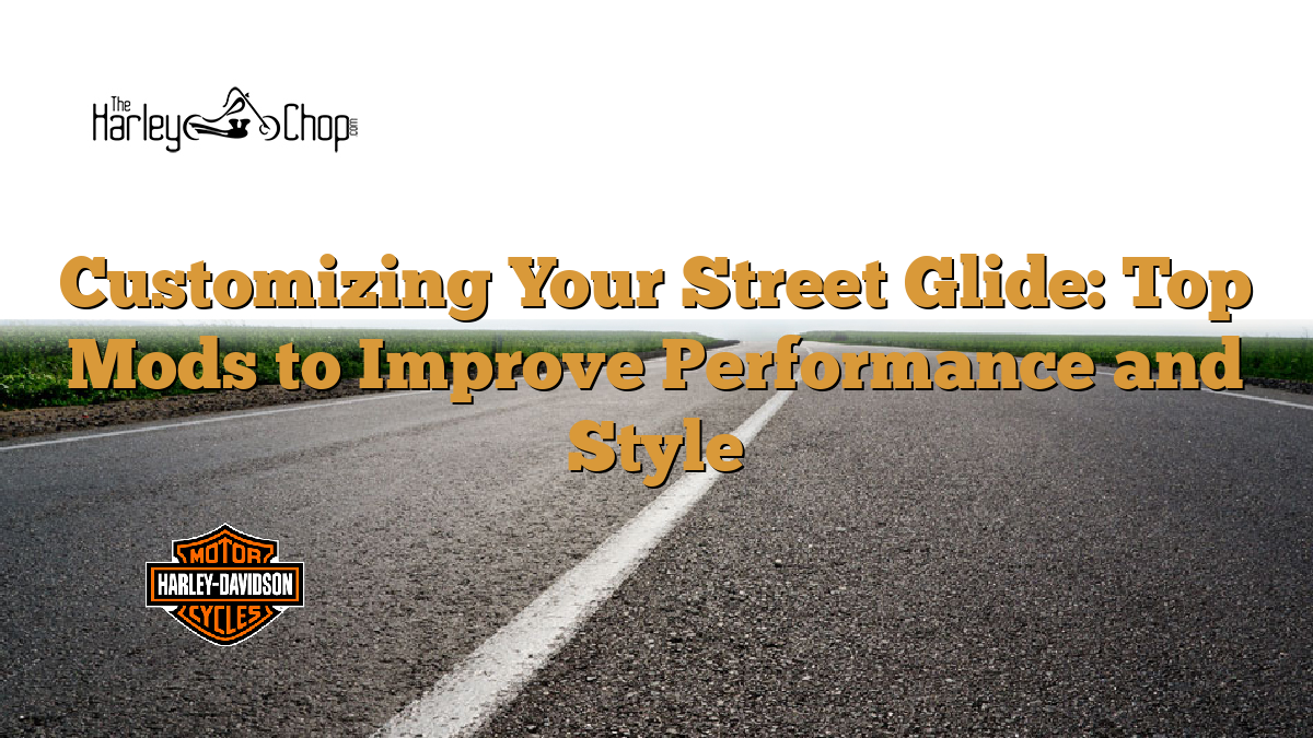 Customizing Your Street Glide: Top Mods to Improve Performance and Style